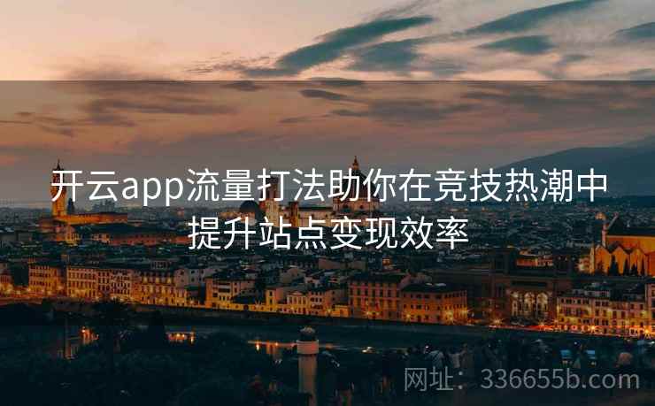 开云app流量打法助你在竞技热潮中提升站点变现效率 开云app流量打法助你在竞技热潮中提升站点变现效率