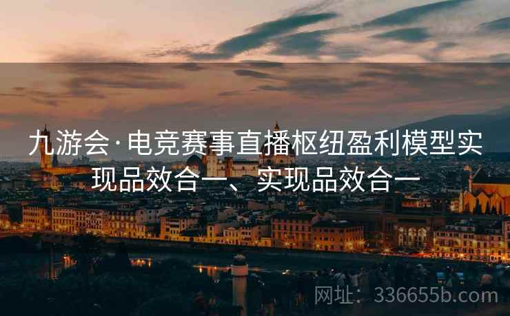 九游会·电竞赛事直播枢纽盈利模型实现品效合一、实现品效合一 九游会·电竞赛事直播枢纽盈利模型实现品效合一、实现品效合一