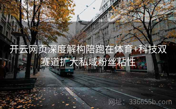 开云网页深度解构陪跑在体育+科技双赛道扩大私域粉丝粘性 开云网页深度解构陪跑在体育+科技双赛道扩大私域粉丝粘性