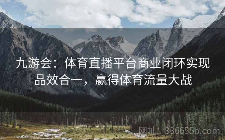 九游会:体育直播平台商业闭环实现品效合一,赢得体育流量大战 九游会:体育直播平台商业闭环实现品效合一,赢得体育流量大战