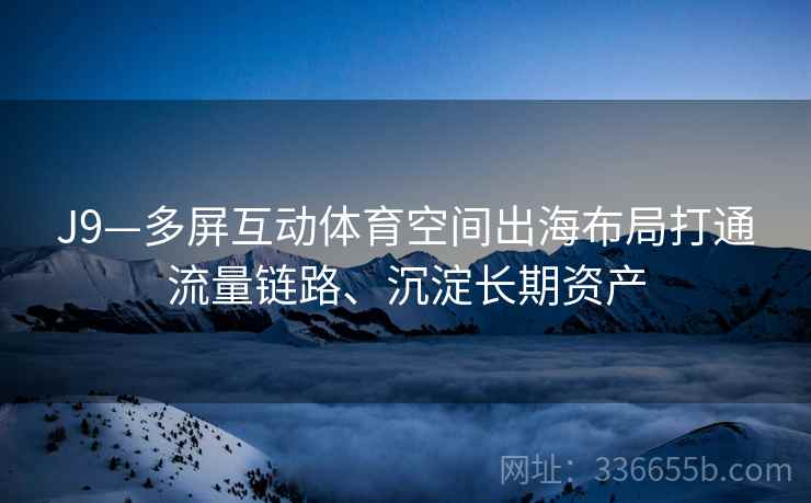 J9—多屏互动体育空间出海布局打通流量链路、沉淀长期资产