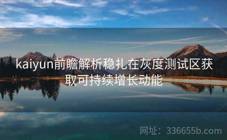 kaiyun前瞻解析稳扎在灰度测试区获取可持续增长动能