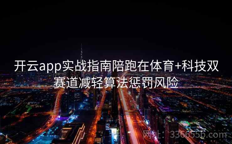 开云app实战指南陪跑在体育+科技双赛道减轻算法惩罚风险 开云app实战指南陪跑在体育+科技双赛道减轻算法惩罚风险
