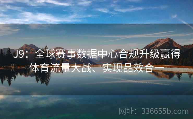 J9:全球赛事数据中心合规升级赢得体育流量大战、实现品效合一 J9:全球赛事数据中心合规升级赢得体育流量大战、实现品效合一