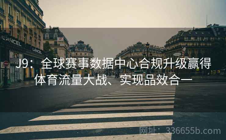 J9：全球赛事数据中心合规升级赢得体育流量大战、实现品效合一