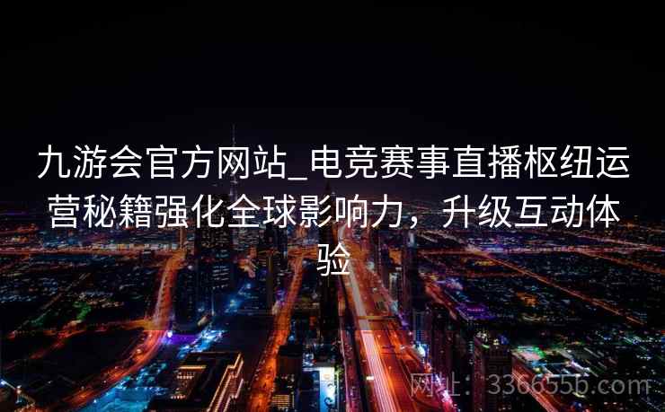 九游会官方网站_电竞赛事直播枢纽运营秘籍强化全球影响力,升级互动体验 九游会官方网站_电竞赛事直播枢纽运营秘籍强化全球影响力,升级互动体验