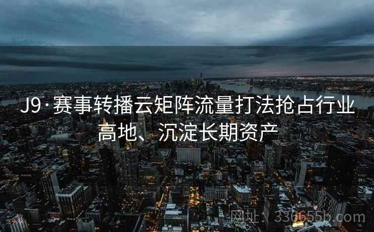 J9·赛事转播云矩阵流量打法抢占行业高地、沉淀长期资产
