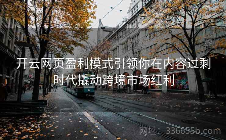 开云网页盈利模式引领你在内容过剩时代撬动跨境市场红利 开云网页盈利模式引领你在内容过剩时代撬动跨境市场红利