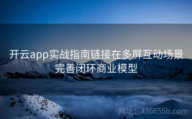 开云app实战指南链接在多屏互动场景完善闭环商业模型 开云app实战指南链接在多屏互动场景完善闭环商业模型
