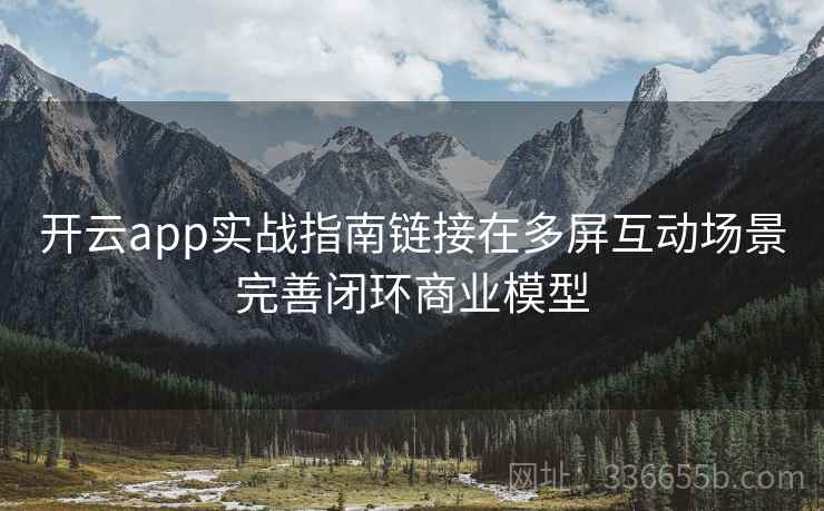 开云app实战指南链接在多屏互动场景完善闭环商业模型