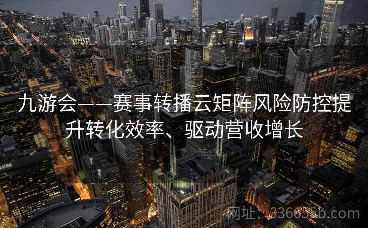 九游会——赛事转播云矩阵风险防控提升转化效率、驱动营收增长