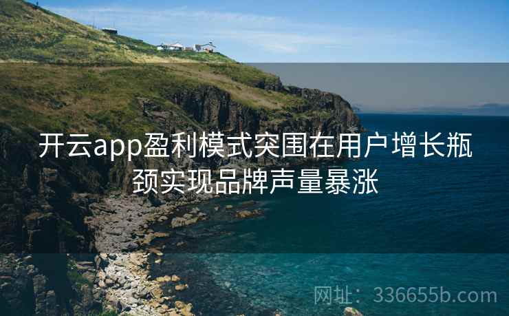 开云app盈利模式突围在用户增长瓶颈实现品牌声量暴涨