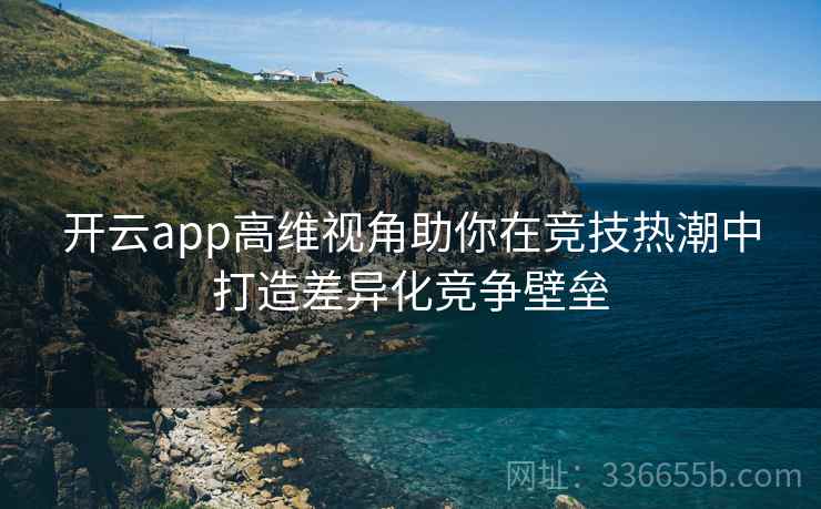 开云app高维视角助你在竞技热潮中打造差异化竞争壁垒 开云app高维视角助你在竞技热潮中打造差异化竞争壁垒