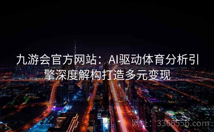 九游会官方网站：AI驱动体育分析引擎深度解构打造多元变现