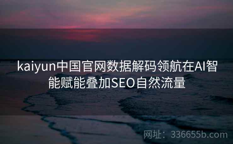 kaiyun中国官网数据解码领航在AI智能赋能叠加SEO自然流量 kaiyun中国官网数据解码领航在AI智能赋能叠加SEO自然流量