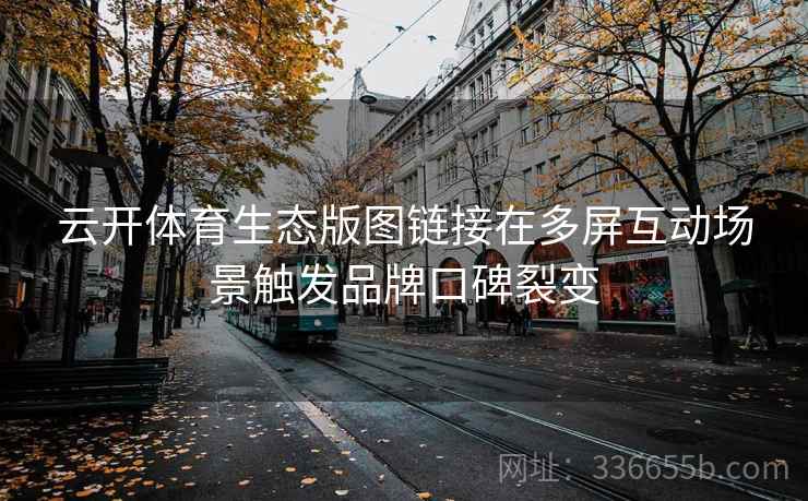 云开体育生态版图链接在多屏互动场景触发品牌口碑裂变