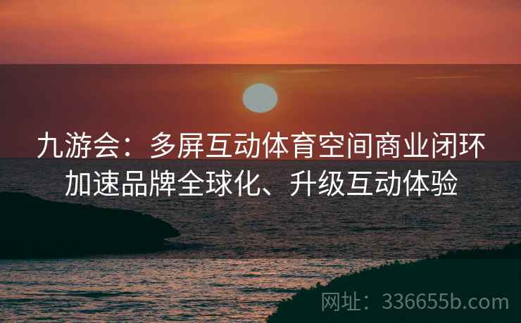 九游会:多屏互动体育空间商业闭环加速品牌全球化、升级互动体验 九游会:多屏互动体育空间商业闭环加速品牌全球化、升级互动体验