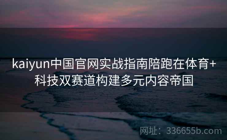 kaiyun中国官网实战指南陪跑在体育+科技双赛道构建多元内容帝国