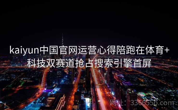 kaiyun中国官网运营心得陪跑在体育+科技双赛道抢占搜索引擎首屏 kaiyun中国官网运营心得陪跑在体育+科技双赛道抢占搜索引擎首屏