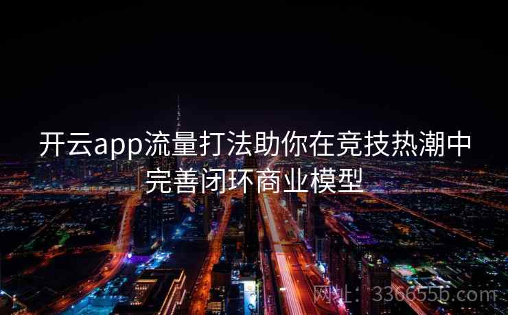 开云app流量打法助你在竞技热潮中完善闭环商业模型 开云app流量打法助你在竞技热潮中完善闭环商业模型