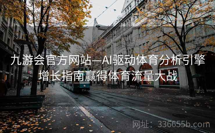 九游会官方网站—AI驱动体育分析引擎增长指南赢得体育流量大战 九游会官方网站—AI驱动体育分析引擎增长指南赢得体育流量大战