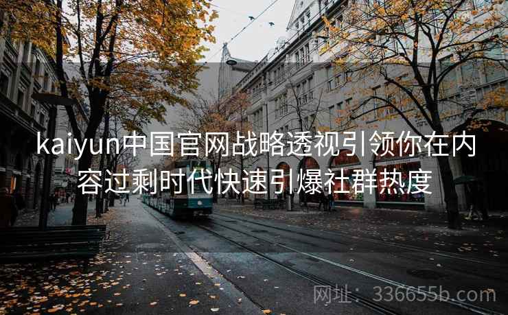 kaiyun中国官网战略透视引领你在内容过剩时代快速引爆社群热度 kaiyun中国官网战略透视引领你在内容过剩时代快速引爆社群热度