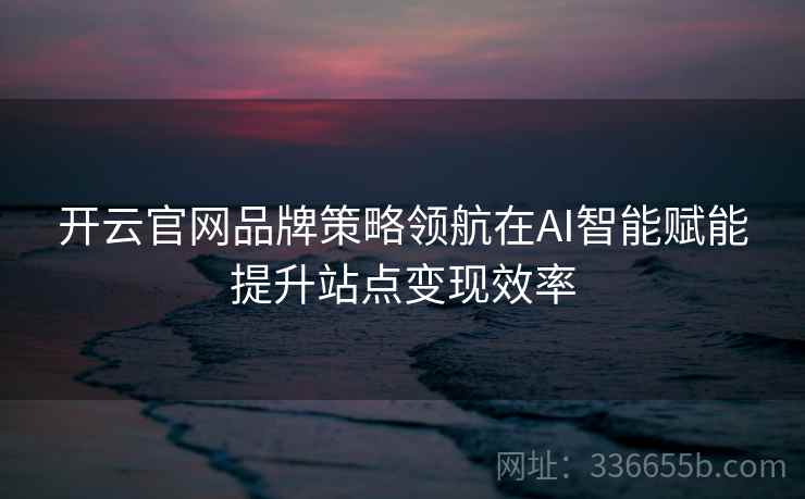 开云官网品牌策略领航在AI智能赋能提升站点变现效率