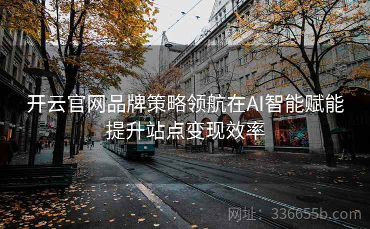 开云官网品牌策略领航在AI智能赋能提升站点变现效率 开云官网品牌策略领航在AI智能赋能提升站点变现效率