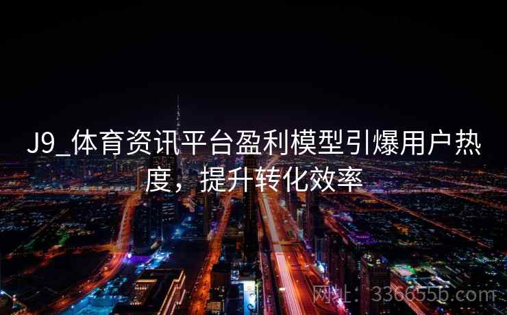 J9_体育资讯平台盈利模型引爆用户热度，提升转化效率