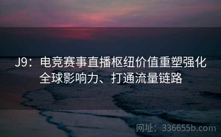 J9：电竞赛事直播枢纽价值重塑强化全球影响力、打通流量链路