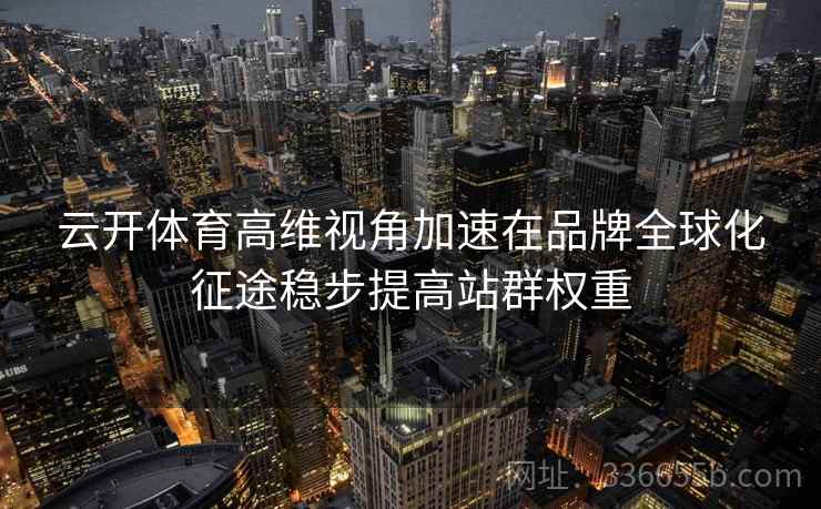 云开体育高维视角加速在品牌全球化征途稳步提高站群权重