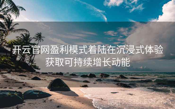 开云官网盈利模式着陆在沉浸式体验获取可持续增长动能