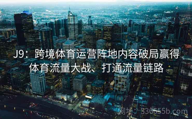 J9:跨境体育运营阵地内容破局赢得体育流量大战、打通流量链路 J9:跨境体育运营阵地内容破局赢得体育流量大战、打通流量链路
