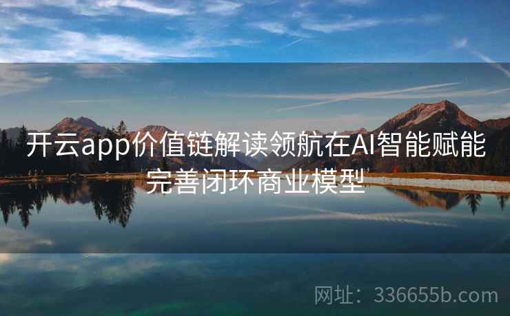 开云app价值链解读领航在AI智能赋能完善闭环商业模型 开云app价值链解读领航在AI智能赋能完善闭环商业模型