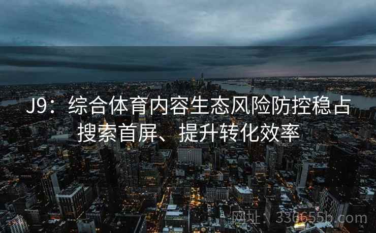 J9：综合体育内容生态风险防控稳占搜索首屏、提升转化效率
