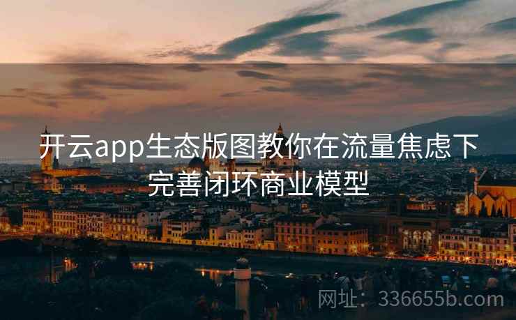 开云app生态版图教你在流量焦虑下完善闭环商业模型 开云app生态版图教你在流量焦虑下完善闭环商业模型
